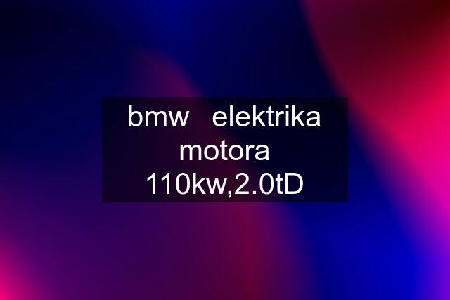 bmw	elektrika motora 110kw,2.0tD