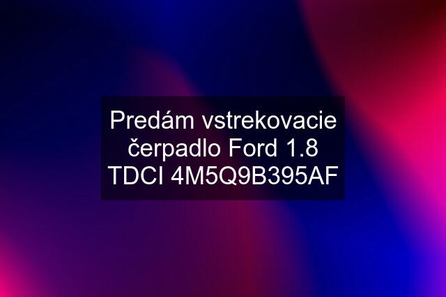 Predám vstrekovacie čerpadlo Ford 1.8 TDCI 4M5Q9B395AF