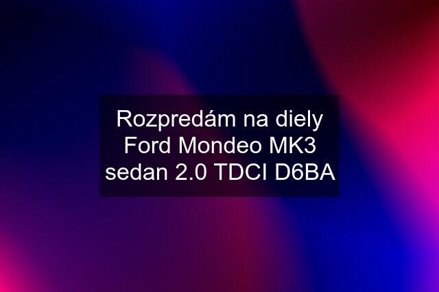 Rozpredám na diely Ford Mondeo MK3 sedan 2.0 TDCI D6BA