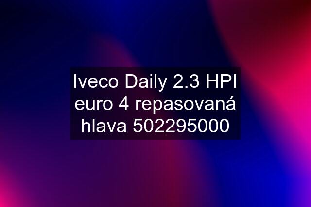 Iveco Daily 2.3 HPI euro 4 repasovaná hlava 502295000