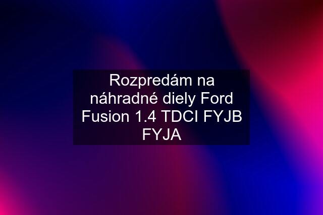 Rozpredám na náhradné diely Ford Fusion 1.4 TDCI FYJB FYJA