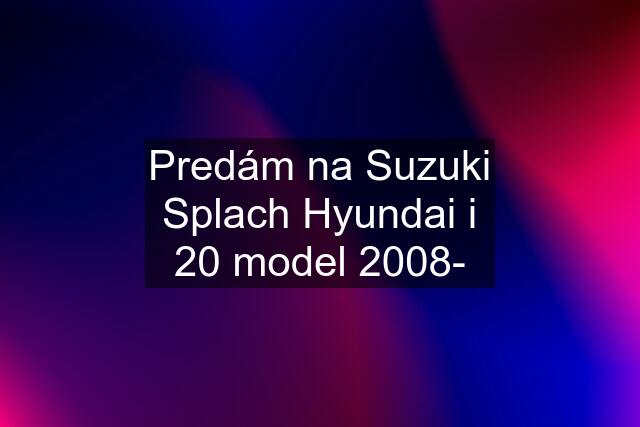 Predám na Suzuki Splach Hyundai i 20 model 2008-