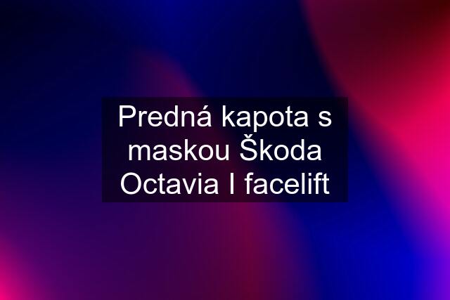 Predná kapota s maskou Škoda Octavia I facelift