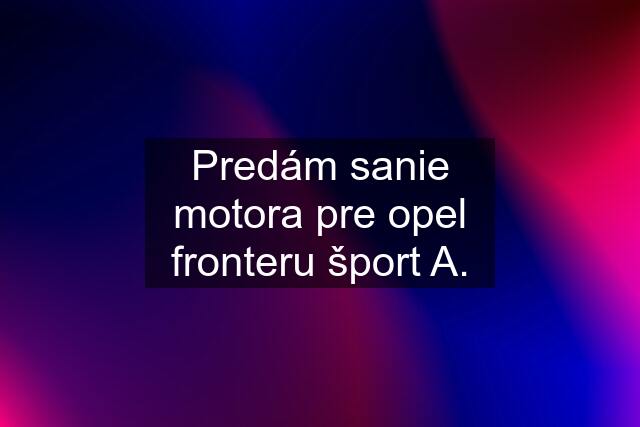 Predám sanie motora pre opel fronteru šport A.