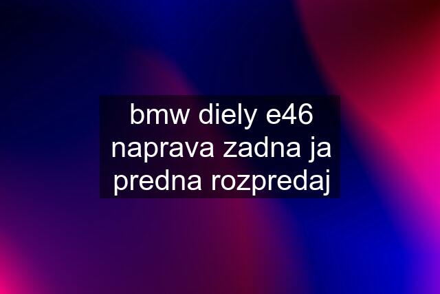 bmw diely e46	naprava zadna ja predna rozpredaj