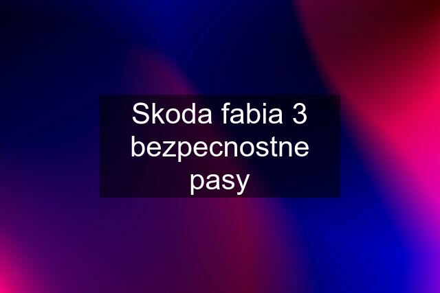 Skoda fabia 3 bezpecnostne pasy