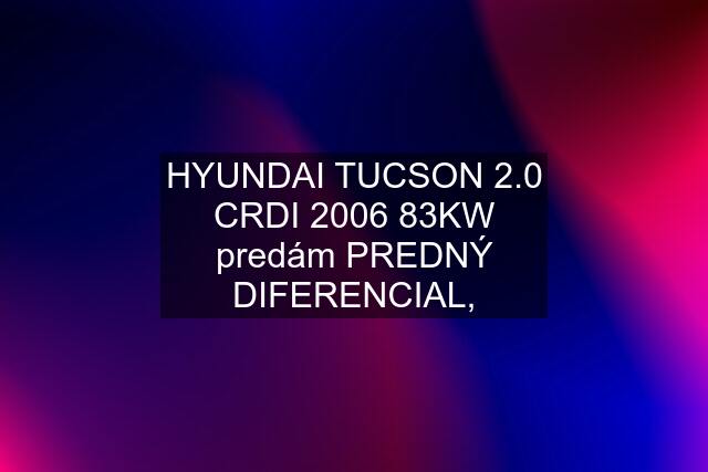 HYUNDAI TUCSON 2.0 CRDI 2006 83KW predám PREDNÝ DIFERENCIAL,