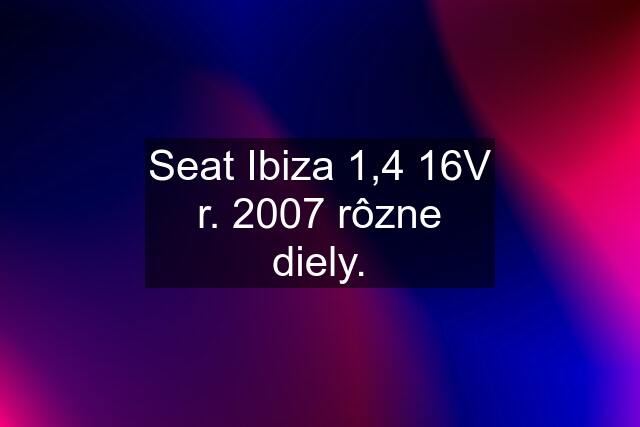 Seat Ibiza 1,4 16V r. 2007 rôzne diely.
