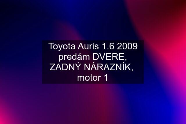 Toyota Auris 1.6 2009 predám DVERE, ZADNÝ NÁRAZNÍK,  motor 1