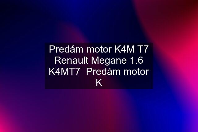 Predám motor K4M T7 Renault Megane 1.6 K4MT7  Predám motor K