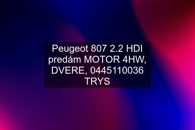 Peugeot 807 2.2 HDI predám MOTOR 4HW, DVERE,  TRYS