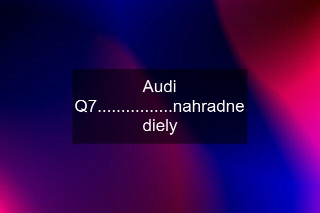 Audi Q7................nahradne diely