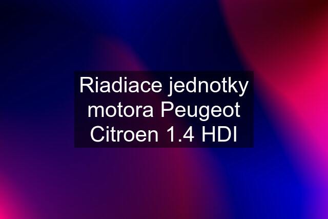 Riadiace jednotky motora Peugeot Citroen 1.4 HDI