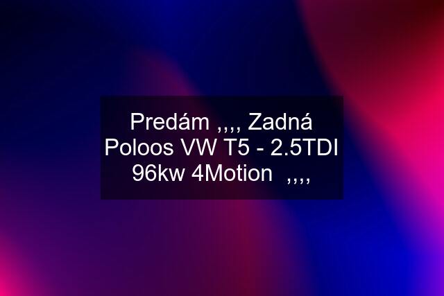 Predám ,,,, Zadná Poloos VW T5 - 2.5TDI 96kw 4Motion  ,,,,