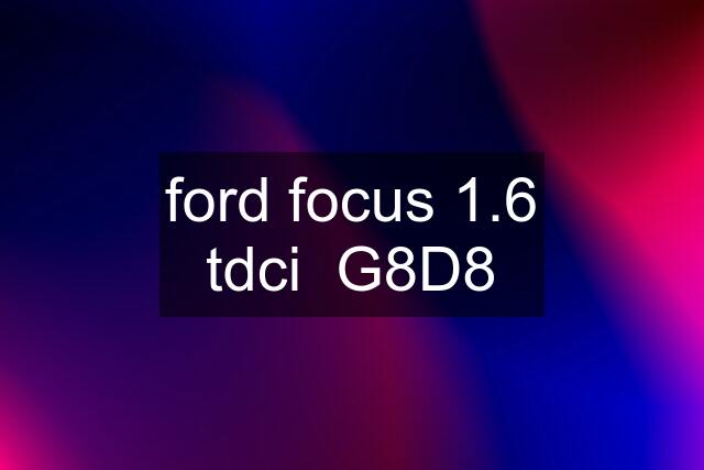 ford focus 1.6 tdci  G8D8