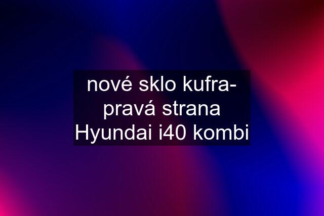 nové sklo kufra- pravá strana Hyundai i40 kombi