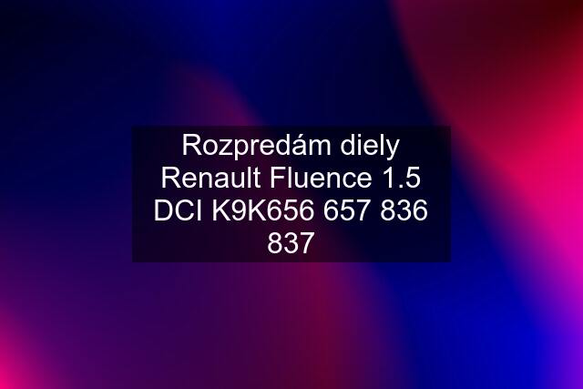 Rozpredám diely Renault Fluence 1.5 DCI K9K 837