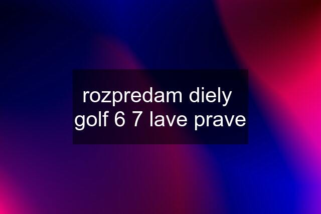 rozpredam diely  golf 6 7 lave prave