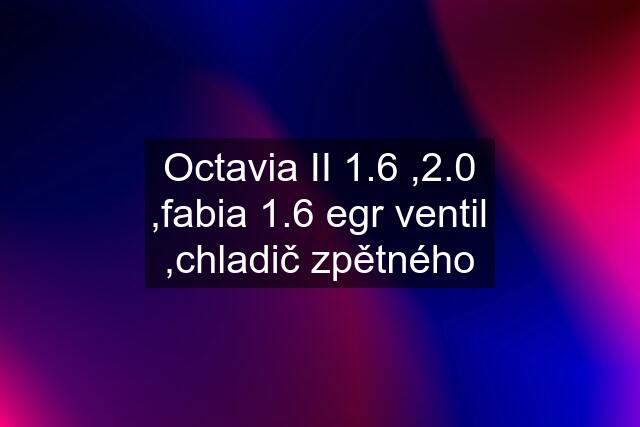 Octavia II 1.6 ,2.0 ,fabia 1.6 egr ventil ,chladič zpětného