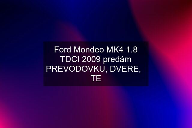 Ford Mondeo MK4 1.8 TDCI 2009 predám PREVODOVKU, DVERE,   TE