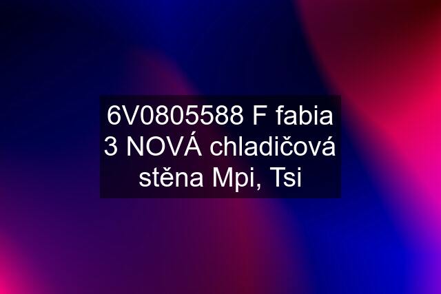 6V0805588 F fabia 3 NOVÁ chladičová stěna Mpi, Tsi