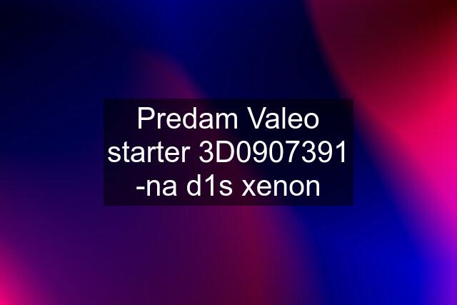 Predam Valeo starter 3D0907391 -na d1s xenon