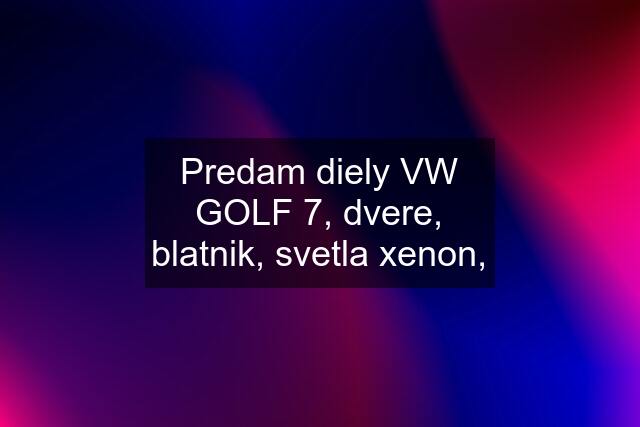 Predam diely VW GOLF 7, dvere, blatnik, svetla xenon,