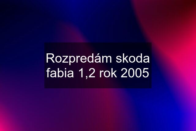Rozpredám skoda fabia 1,2 rok 2005