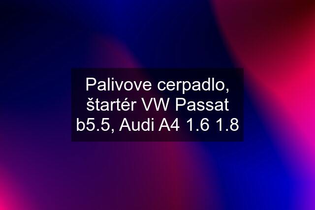 Palivove cerpadlo, štartér VW Passat b5.5, Audi A4 1.6 1.8