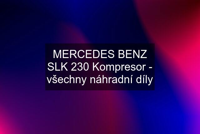 MERCEDES BENZ SLK 230 Kompresor - všechny náhradní díly