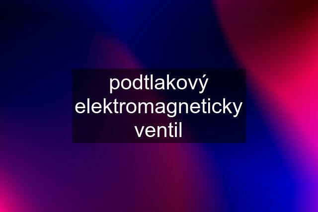 podtlakový elektromagneticky ventil