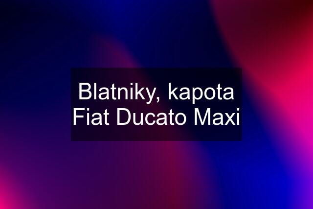 Blatniky, kapota Fiat Ducato Maxi