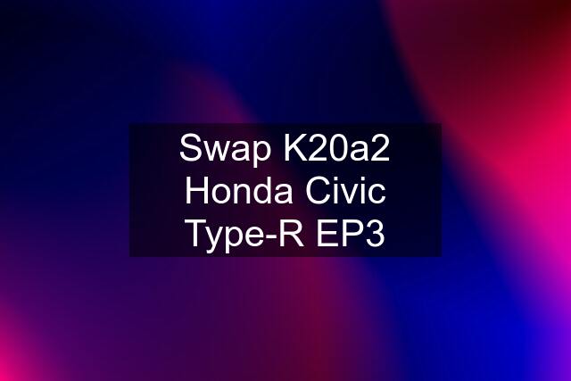 Swap K20a2 Honda Civic Type-R EP3