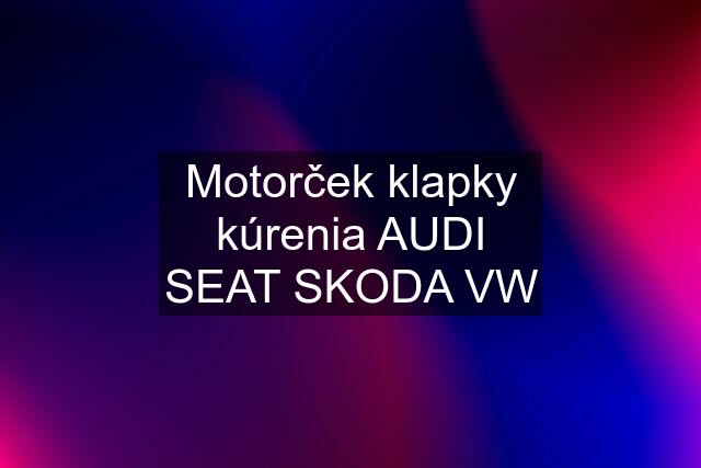 Motorček klapky kúrenia AUDI SEAT SKODA VW