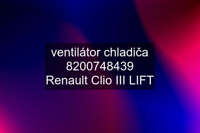 ventilátor chladiča 8200748439 Renault Clio III LIFT