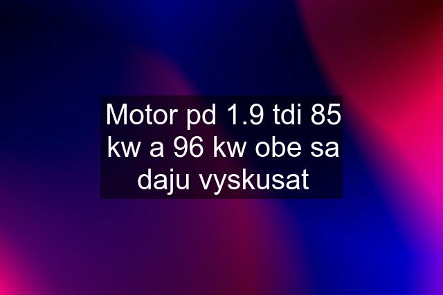 Motor pd 1.9 tdi 85 kw a 96 kw obe sa daju vyskusat