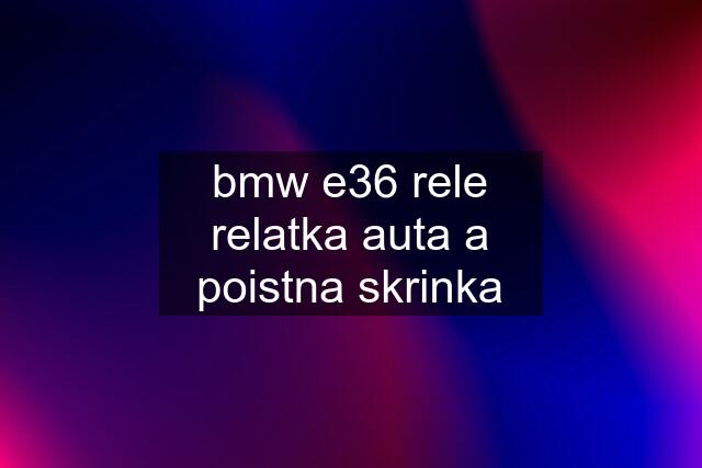 bmw e36 rele relatka auta a poistna skrinka