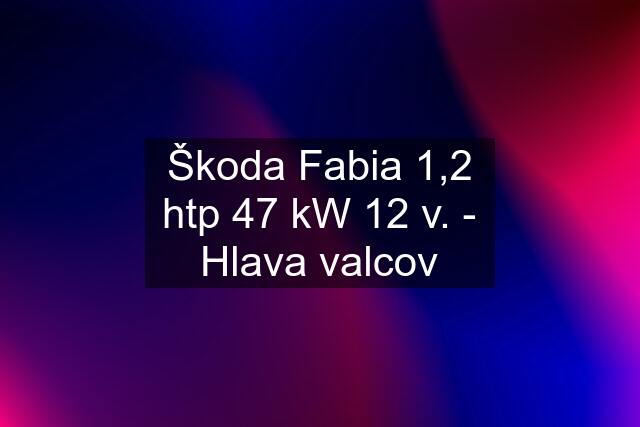 Škoda Fabia 1,2 htp 47 kW 12 v. - Hlava valcov