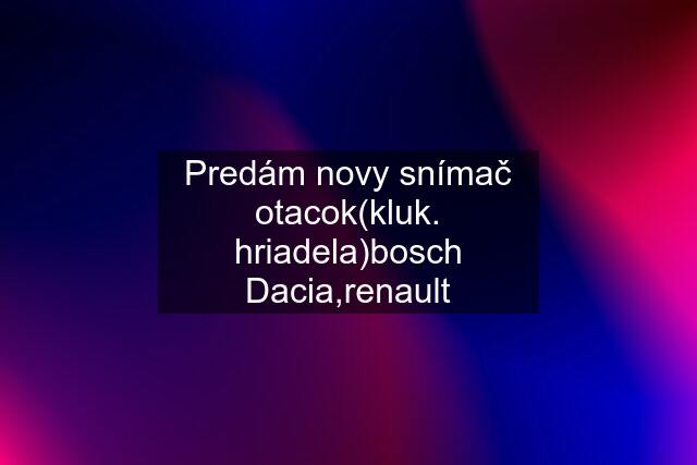 Predám novy snímač otacok(kluk. hriadela)bosch Dacia,renault