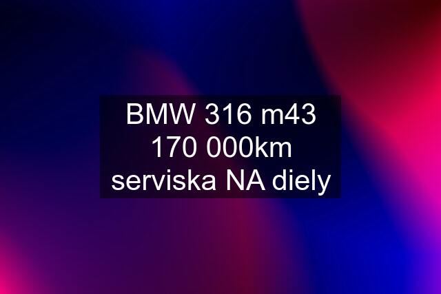 BMW 316 m43 170 000km serviska NA diely