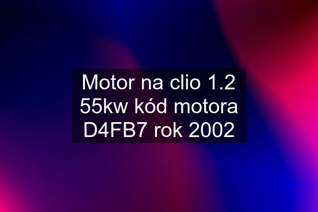 Motor na clio 1.2 55kw kód motora D4FB7 rok 2002