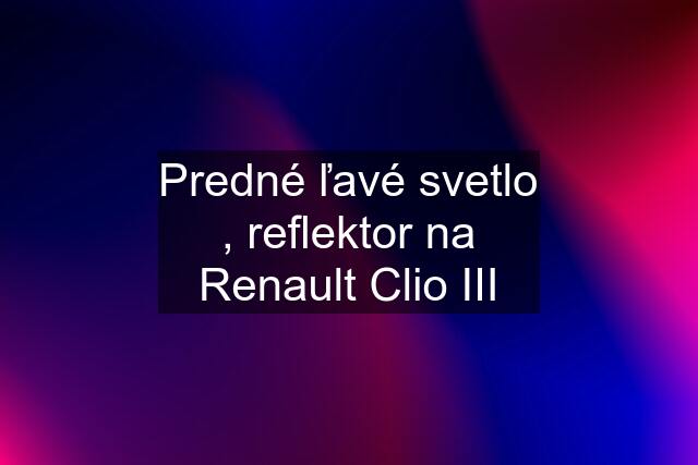 Predné ľavé svetlo , reflektor na Renault Clio III