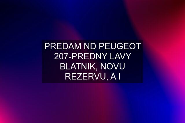 PREDAM ND PEUGEOT 207-PREDNY LAVY BLATNIK, NOVU REZERVU, A I