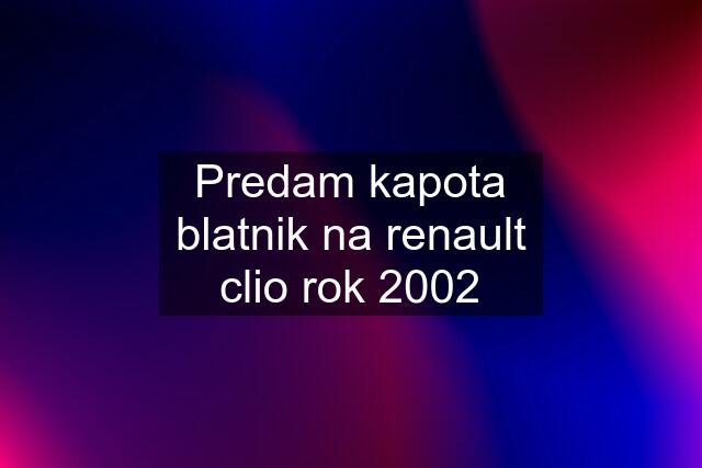 Predam kapota blatnik na renault clio rok 2002