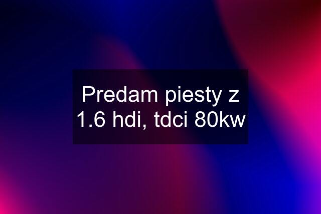 Predam piesty z 1.6 hdi, tdci 80kw