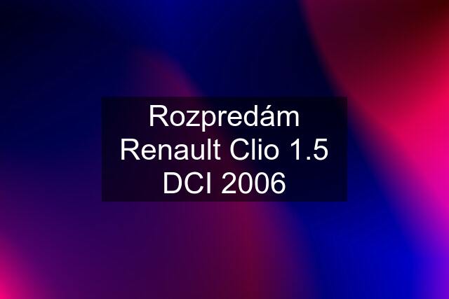 Rozpredám Renault Clio 1.5 DCI 2006