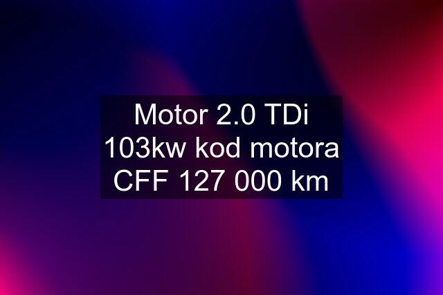 Motor 2.0 TDi 103kw kod motora CFF 127 000 km