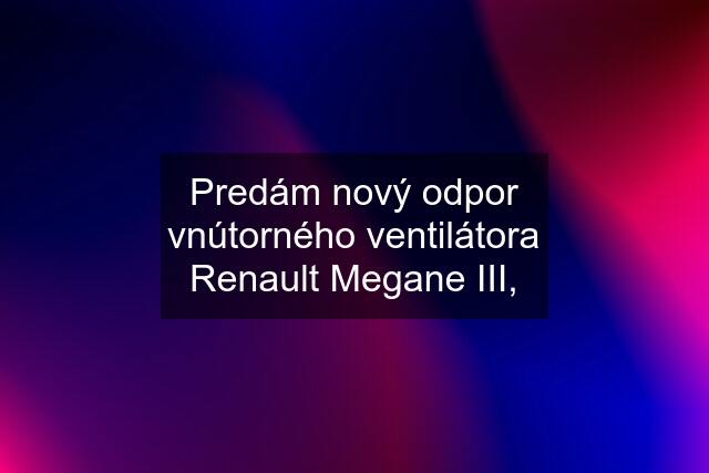 Predám nový odpor vnútorného ventilátora Renault Megane III,