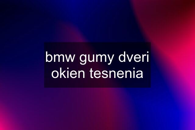 bmw gumy dveri okien tesnenia