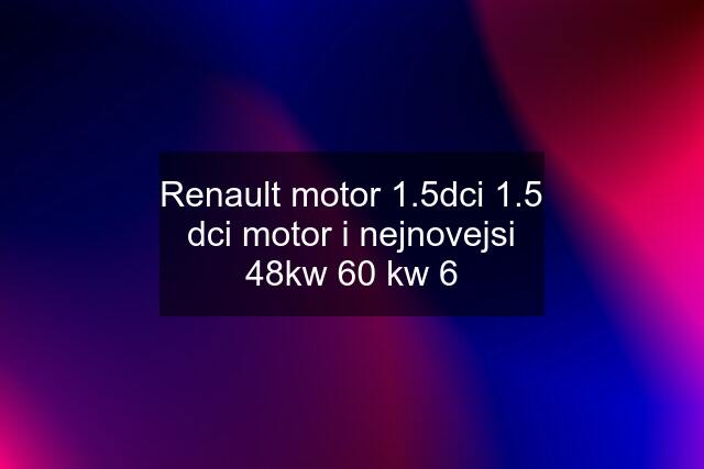 Renault motor 1.5dci 1.5 dci motor i nejnovejsi 48kw 60 kw 6